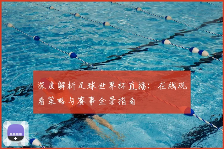 深度解析足球世界杯直播：在线观看策略与赛事全景指南