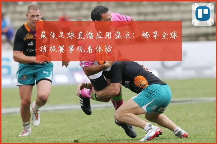 最佳足球直播应用盘点：畅享全球顶级赛事观看体验
