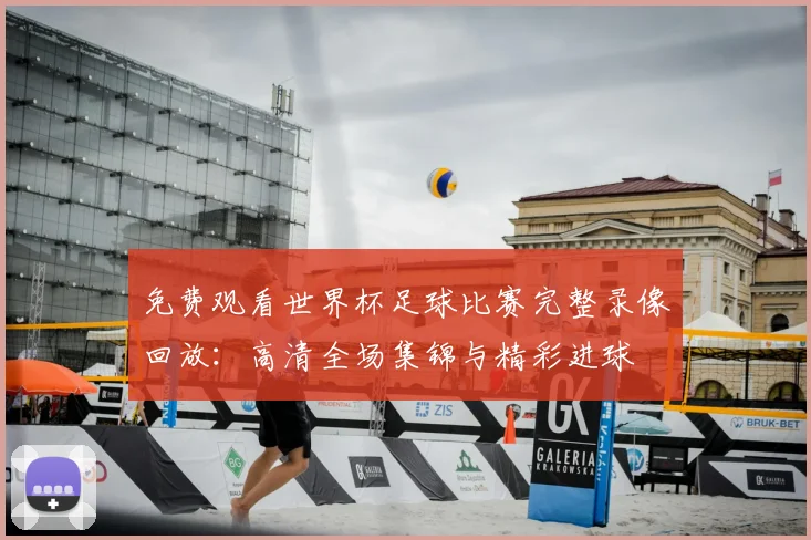 免费观看世界杯足球比赛完整录像回放：高清全场集锦与精彩进球