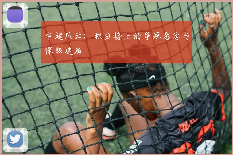 中超风云：积分榜上的争冠悬念与保级迷局