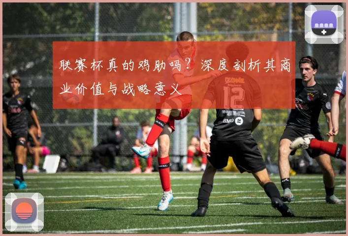 联赛杯真的鸡肋吗？深度剖析其商业价值与战略意义