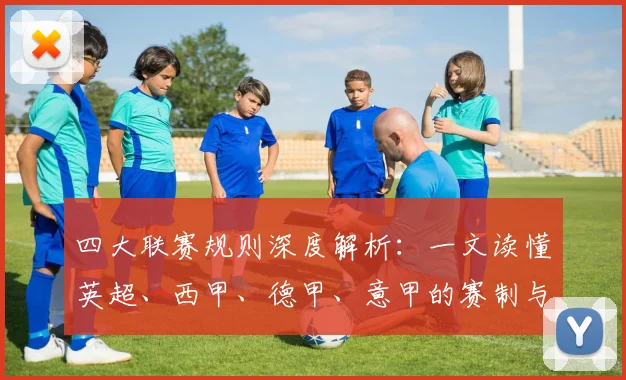 四大联赛规则深度解析：一文读懂英超、西甲、德甲、意甲的赛制与奥秘