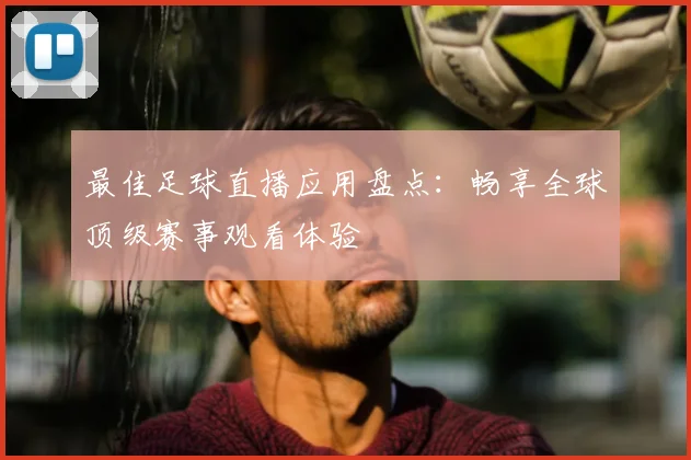最佳足球直播应用盘点：畅享全球顶级赛事观看体验