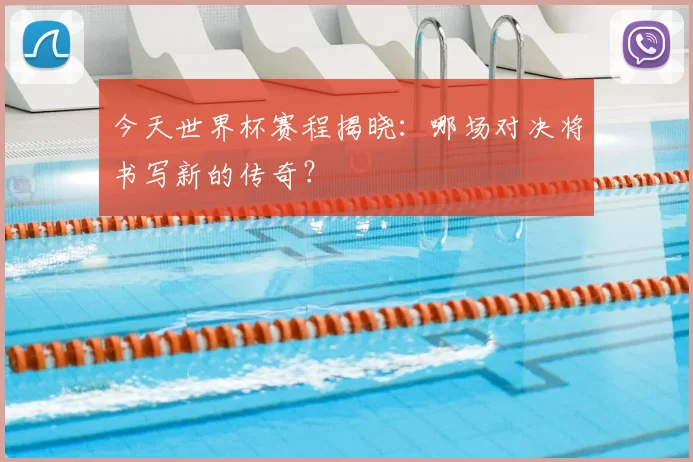今天世界杯赛程揭晓:哪场对决将书写新的传奇?