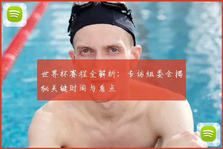 世界杯赛程全解析:专访组委会揭秘关键时间与看点