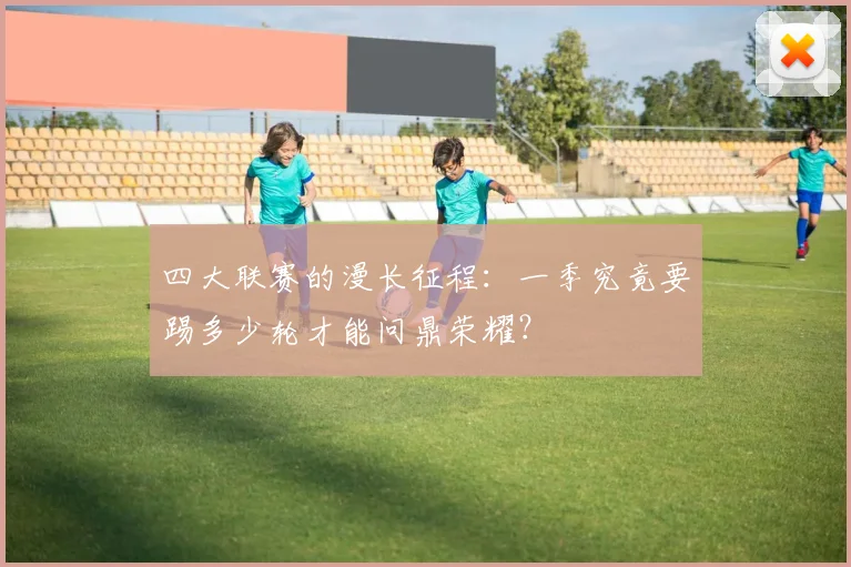 四大联赛的漫长征程:一季究竟要踢多少轮才能问鼎荣耀?
