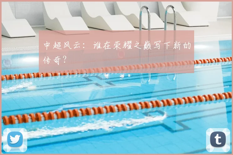 中超风云:谁在荣耀之巅写下新的传奇?