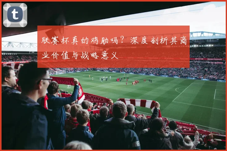 联赛杯真的鸡肋吗?深度剖析其商业价值与战略意义