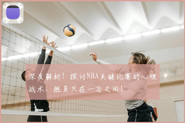 深度解析!探讨NBA关键比赛的心理战术,胜负只在一念之间!