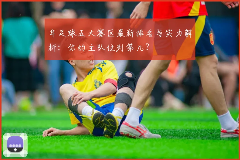 年足球五大赛区最新排名与实力解析:你的主队位列第几?