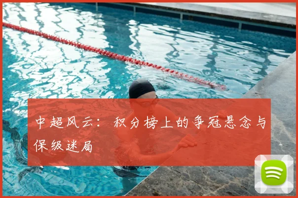 中超风云：积分榜上的争冠悬念与保级迷局