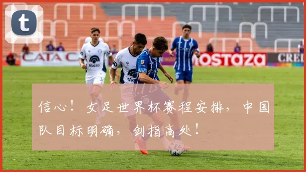 信心！女足世界杯赛程安排，中国队目标明确，剑指高处！