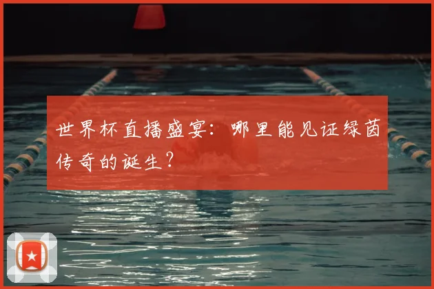 世界杯直播盛宴：哪里能见证绿茵传奇的诞生？