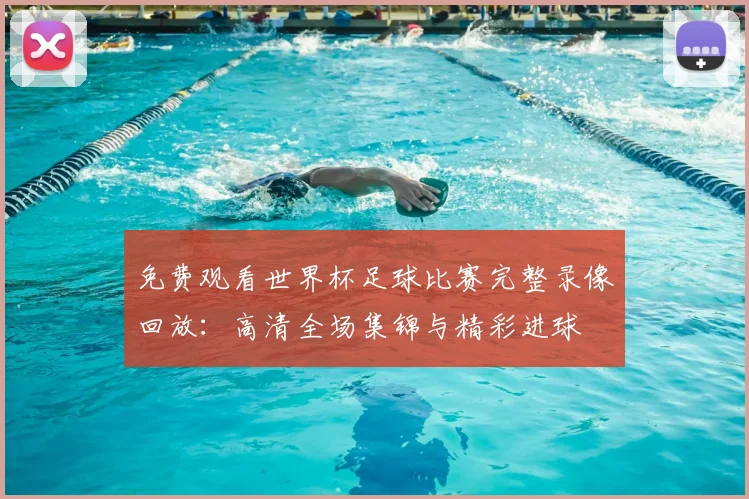 免费观看世界杯足球比赛完整录像回放：高清全场集锦与精彩进球