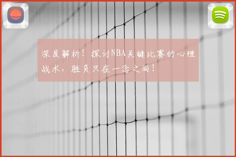 深度解析!探讨NBA关键比赛的心理战术,胜负只在一念之间!