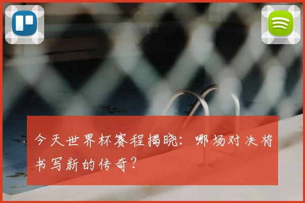今天世界杯赛程揭晓：哪场对决将书写新的传奇？
