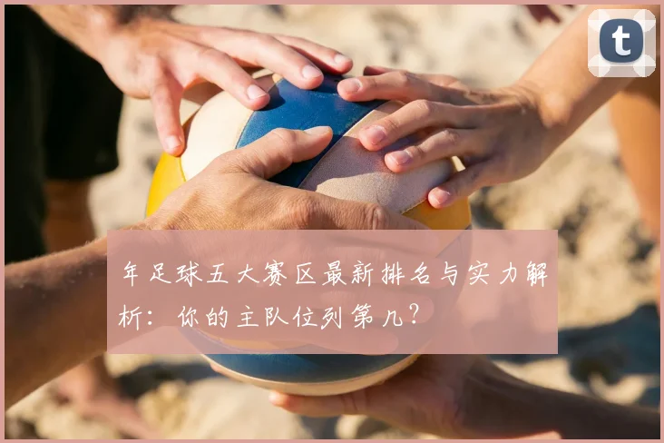 年足球五大赛区最新排名与实力解析:你的主队位列第几?