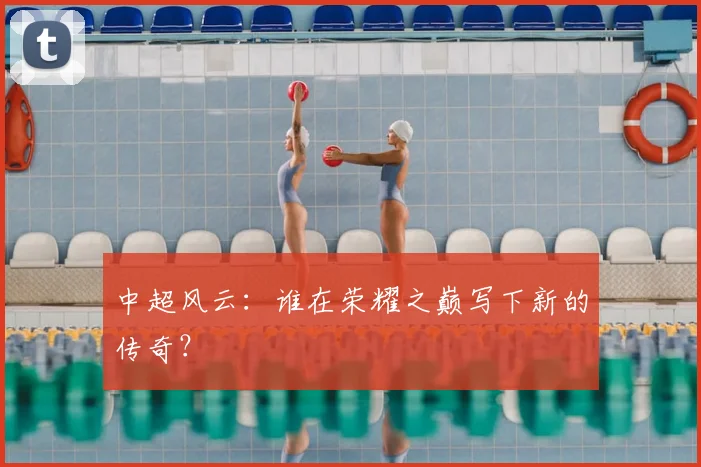 中超风云:谁在荣耀之巅写下新的传奇?