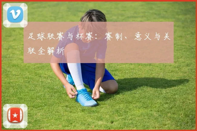 足球联赛与杯赛:赛制、意义与关联全解析